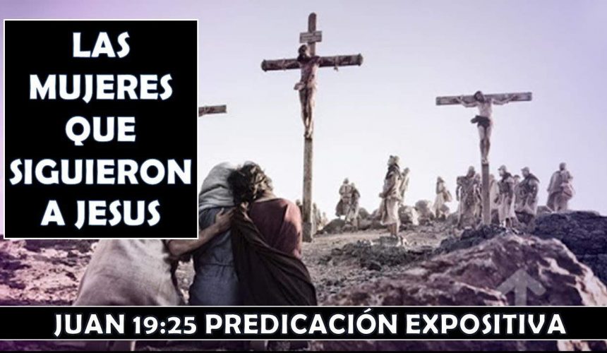 Juan 19:25 “Las mujeres que siguieron a Jesús” 10 de mayo 2020 Predicación expositiva