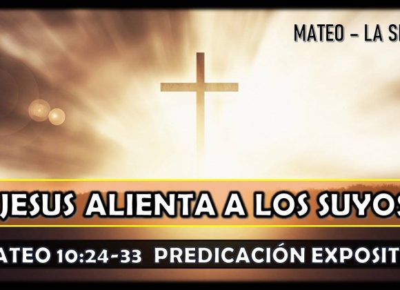 Mateo 10:24-33 “Jesús alienta a los suyos” Predicación expositiva