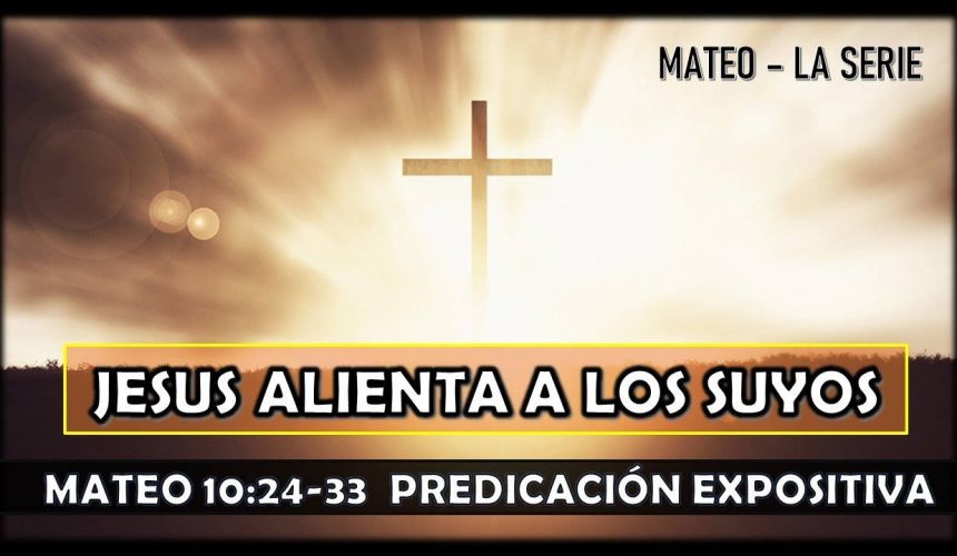 Mateo 10:24-33 “Jesús alienta a los suyos” Predicación expositiva